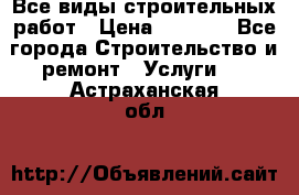 Все виды строительных работ › Цена ­ 1 000 - Все города Строительство и ремонт » Услуги   . Астраханская обл.